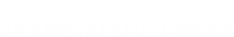メルマガ配信をタイムリーにお知らせ！