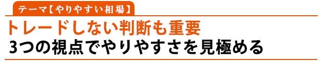 テーマ：やりやすい相場「トレードしない判断も重要」3つの視点でやりやすさを見極める