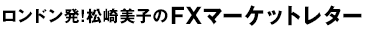 ロンドン発!松崎美子のFXマーケットレター